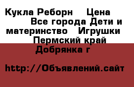Кукла Реборн  › Цена ­ 13 300 - Все города Дети и материнство » Игрушки   . Пермский край,Добрянка г.